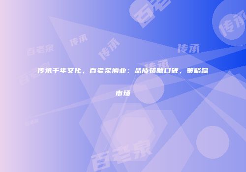 传承千年文化，百老泉酒业：品质铸就口碑，策略赢市场