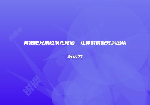 奔跑吧兄弟锐澳鸡尾酒，让你的夜晚充满激情与活力