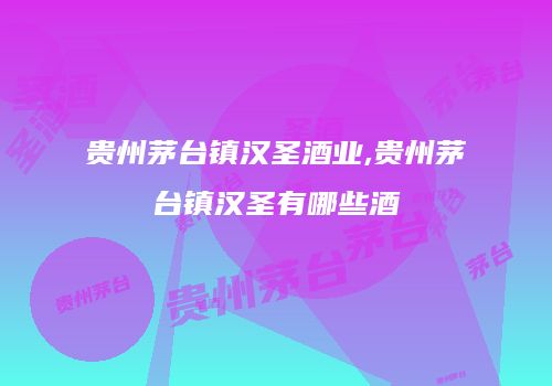 贵州茅台镇汉圣酒业,贵州茅台镇汉圣有哪些酒