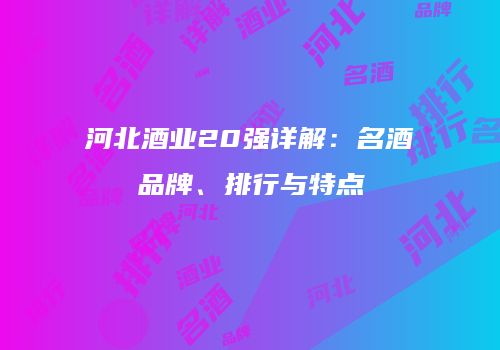 河北酒业20强详解：名酒品牌、排行与特点