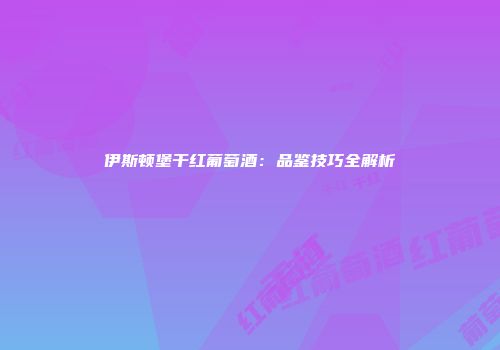 伊斯顿堡干红葡萄酒：品鉴技巧全解析