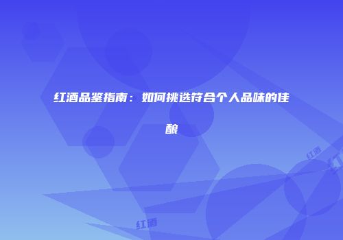 红酒品鉴指南：如何挑选符合个人品味的佳酿