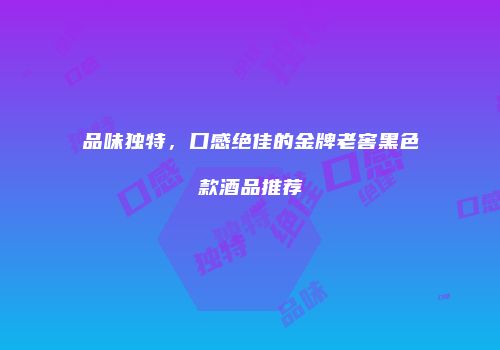 品味独特，口感绝佳的金牌老窖黑色款酒品推荐