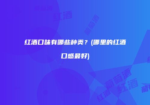 红酒口味有哪些种类？(哪里的红酒口感最好)