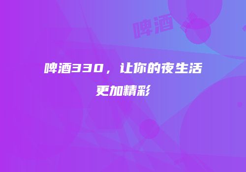 啤酒330，让你的夜生活更加精彩