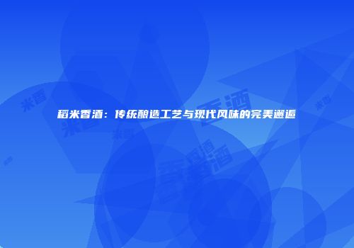 稻米香酒：传统酿造工艺与现代风味的完美邂逅