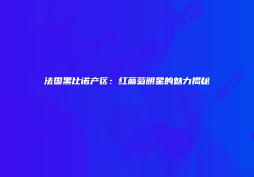 法国黑比诺产区：红葡萄明星的魅力揭秘