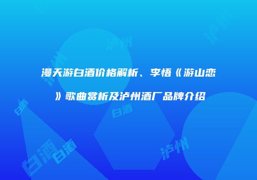 漫天游白酒价格解析、李悟《游山恋》歌曲赏析及泸州酒厂品牌介绍