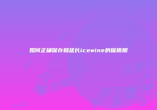 如何正确保存和延长icewine的保质期