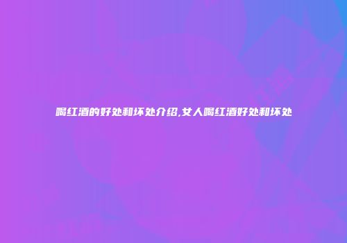 喝红酒的好处和坏处介绍,女人喝红酒好处和坏处