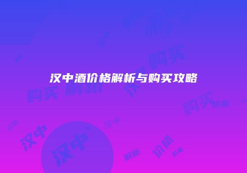 汉中酒价格解析与购买攻略