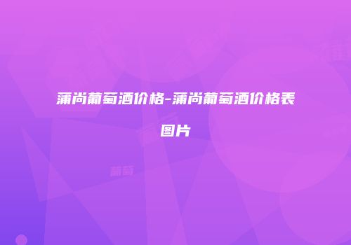 蒲尚葡萄酒价格-蒲尚葡萄酒价格表图片