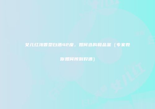 女儿红浓香型白酒42度，如何选购和品鉴（专家教你如何辨别好酒）