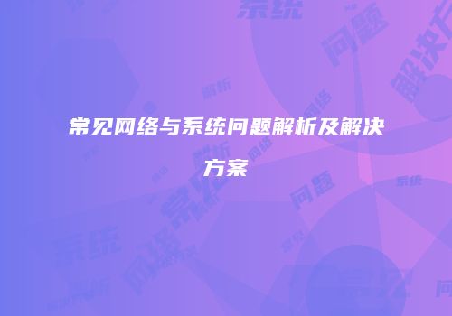 常见网络与系统问题解析及解决方案