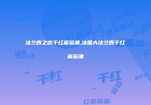 法兰西之恋干红葡萄酒,法国大法兰西干红葡萄酒