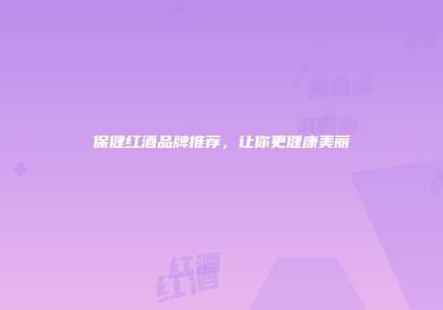 保健红酒品牌推荐，让你更健康美丽