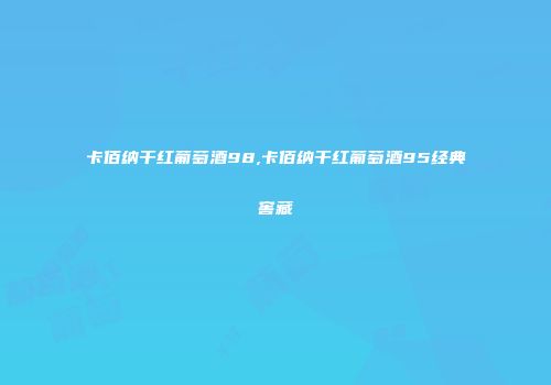 卡佰纳干红葡萄酒98,卡佰纳干红葡萄酒95经典窖藏