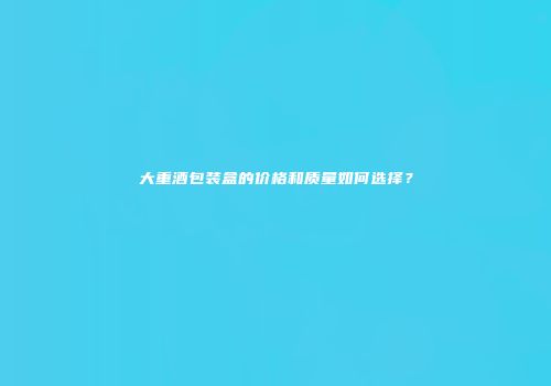 大重酒包装盒的价格和质量如何选择？