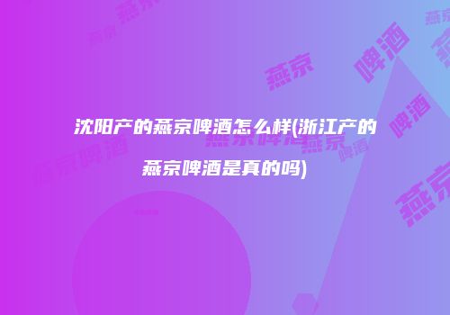 沈阳产的燕京啤酒怎么样(浙江产的燕京啤酒是真的吗)