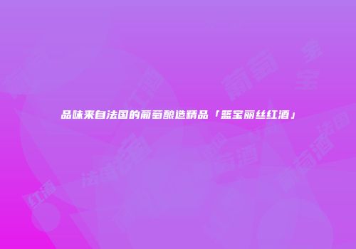 品味来自法国的葡萄酿造精品「篮宝丽丝红酒」