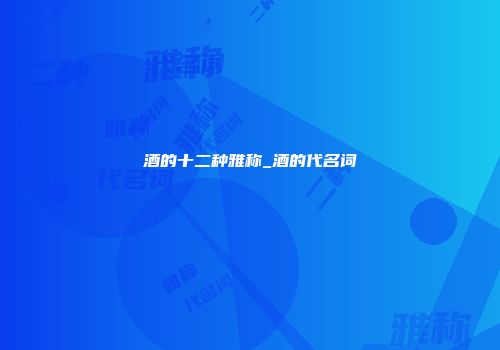 酒的十二种雅称_酒的代名词