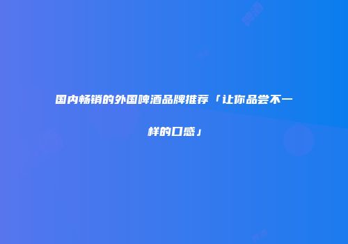 国内畅销的外国啤酒品牌推荐「让你品尝不一样的口感」
