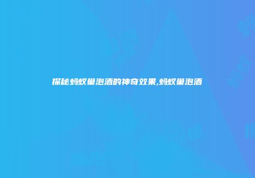 探秘蚂蚁巢泡酒的神奇效果,蚂蚁巢泡酒