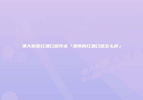 澳大利亚红酒口感特点「澳洲的红酒口感怎么样」