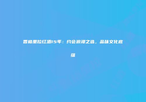 香格里拉红酒15年：约会浪漫之选，品味文化底蕴