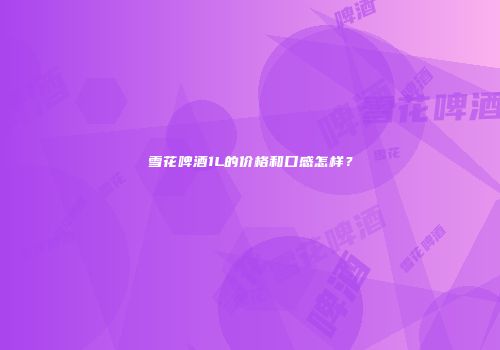 雪花啤酒1L的价格和口感怎样？