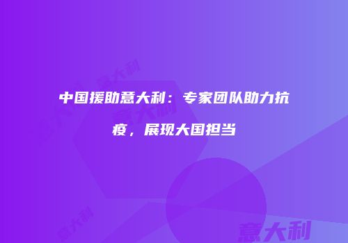 中国援助意大利：专家团队助力抗疫，展现大国担当