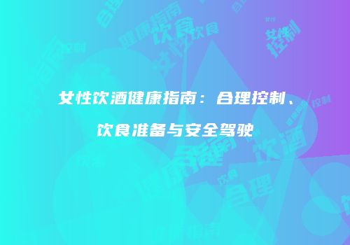 女性饮酒健康指南：合理控制、饮食准备与安全驾驶