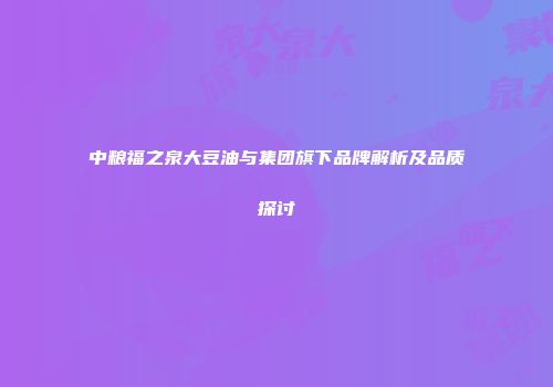 中粮福之泉大豆油与集团旗下品牌解析及品质探讨