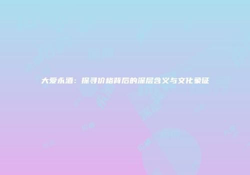 大爱永酒：探寻价格背后的深层含义与文化象征
