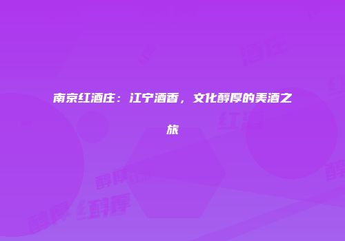 南京红酒庄：江宁酒香，文化醇厚的美酒之旅