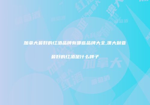 加拿大最好的红酒品牌有哪些品牌大全,澳大利亚最好的红酒是什么牌子