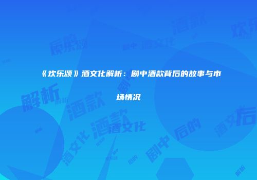 《欢乐颂》酒文化解析：剧中酒款背后的故事与市场情况