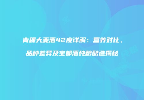 青稞大麦酒42度详解：营养对比、品种差异及宝都酒纯粮酿造揭秘