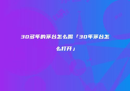 30多年的茅台怎么喝「30年茅台怎么打开」