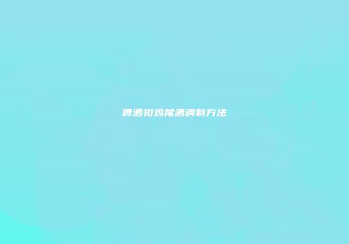 啤酒扣鸡尾酒调制方法