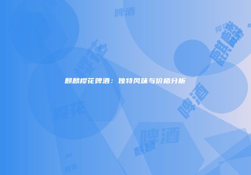 麒麟樱花啤酒：独特风味与价格分析