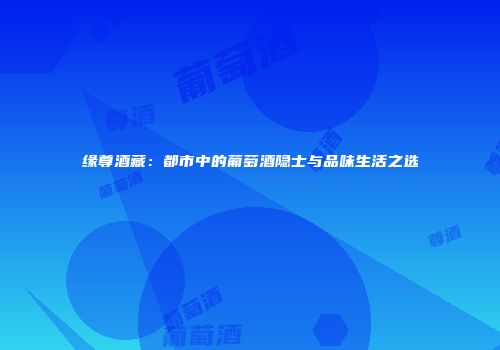 缘尊酒藏：都市中的葡萄酒隐士与品味生活之选