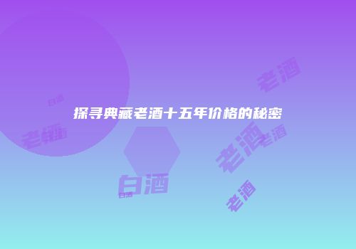 探寻典藏老酒十五年价格的秘密