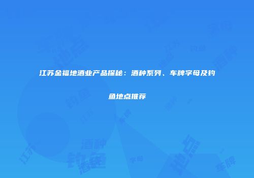 江苏金福地酒业产品探秘：酒种系列、车牌字母及钓鱼地点推荐