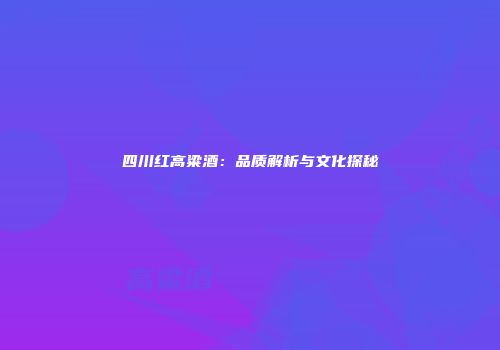 四川红高粱酒：品质解析与文化探秘