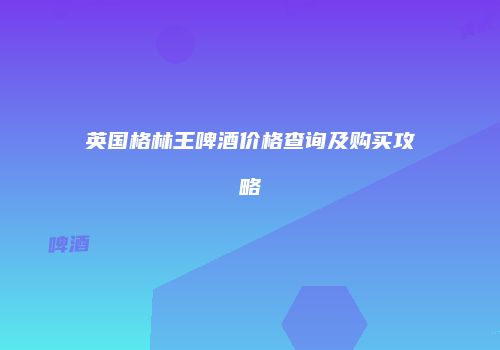 英国格林王啤酒价格查询及购买攻略