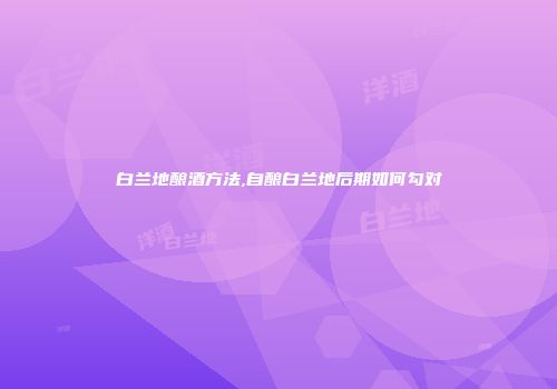 白兰地酿酒方法,自酿白兰地后期如何勾对
