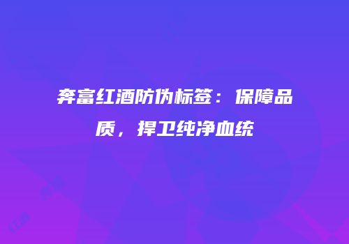 奔富红酒防伪标签：保障品质，捍卫纯净血统