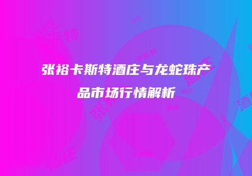 张裕卡斯特酒庄与龙蛇珠产品市场行情解析