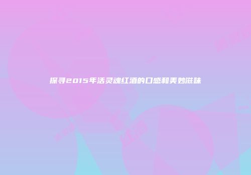 探寻2015年活灵魂红酒的口感和美妙滋味